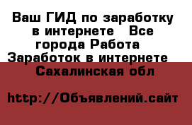 Ваш ГИД по заработку в интернете - Все города Работа » Заработок в интернете   . Сахалинская обл.